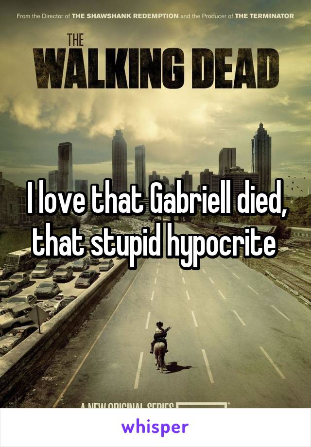 I love that Gabriell died, that stupid hypocrite 