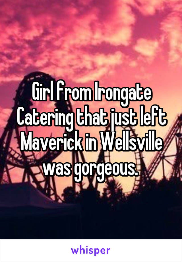 Girl from Irongate Catering that just left Maverick in Wellsville was gorgeous. 