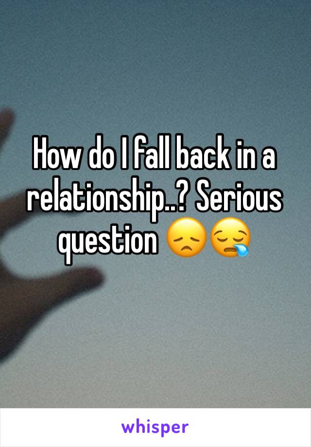 How do I fall back in a relationship..? Serious question 😞😪