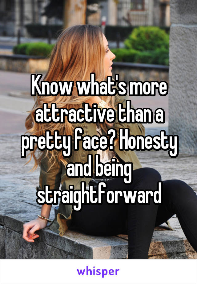 Know what's more attractive than a pretty face? Honesty and being straightforward