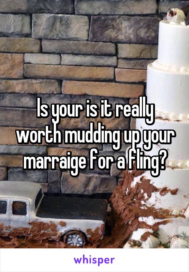 Is your is it really worth mudding up your marraige for a fling?
