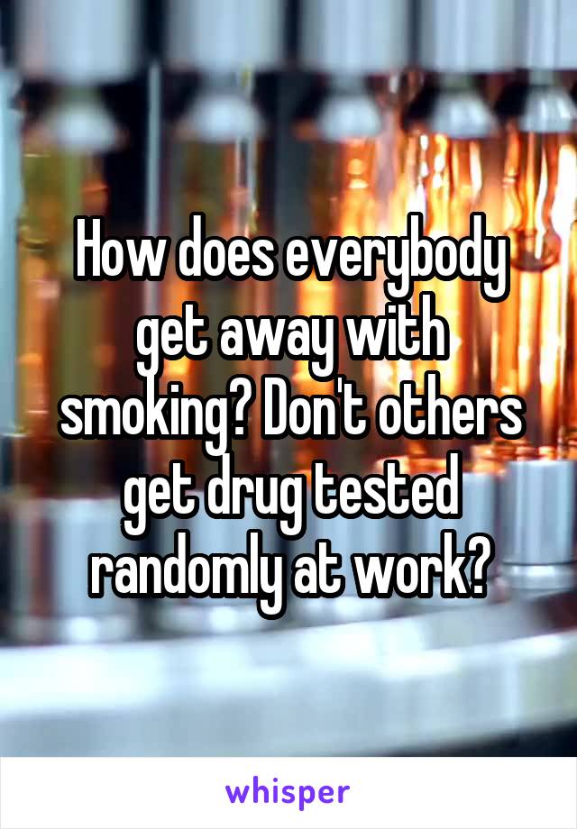How does everybody get away with smoking? Don't others get drug tested randomly at work?