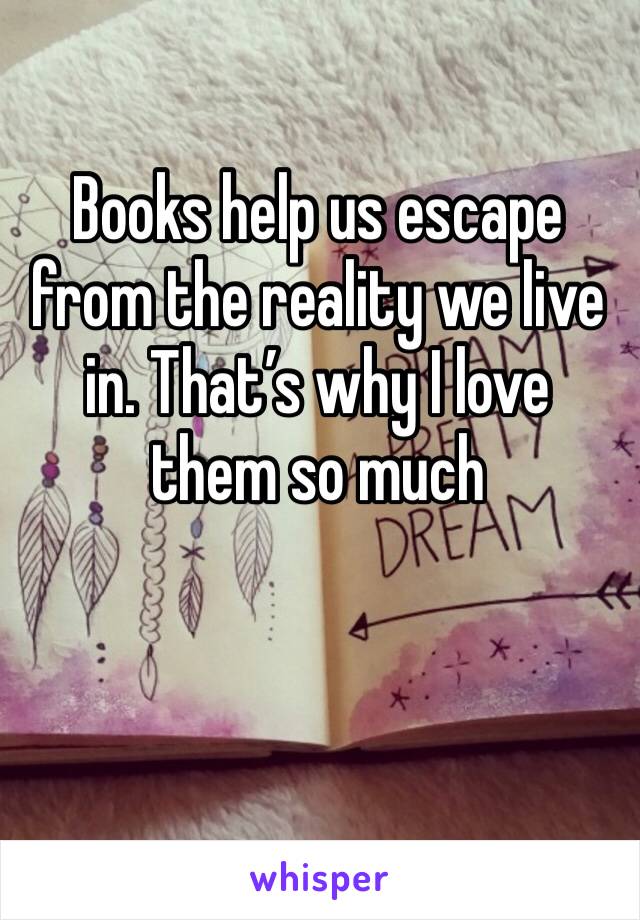 Books help us escape from the reality we live in. That’s why I love them so much
