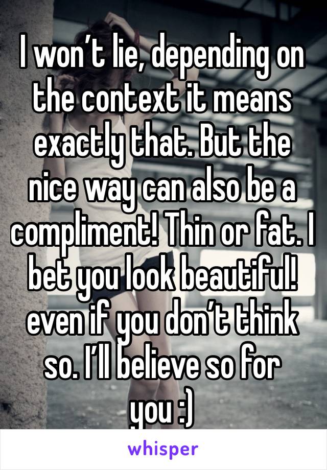I won’t lie, depending on the context it means exactly that. But the nice way can also be a compliment! Thin or fat. I bet you look beautiful! even if you don’t think so. I’ll believe so for you :)