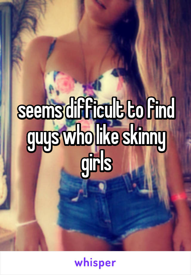 seems difficult to find guys who like skinny girls