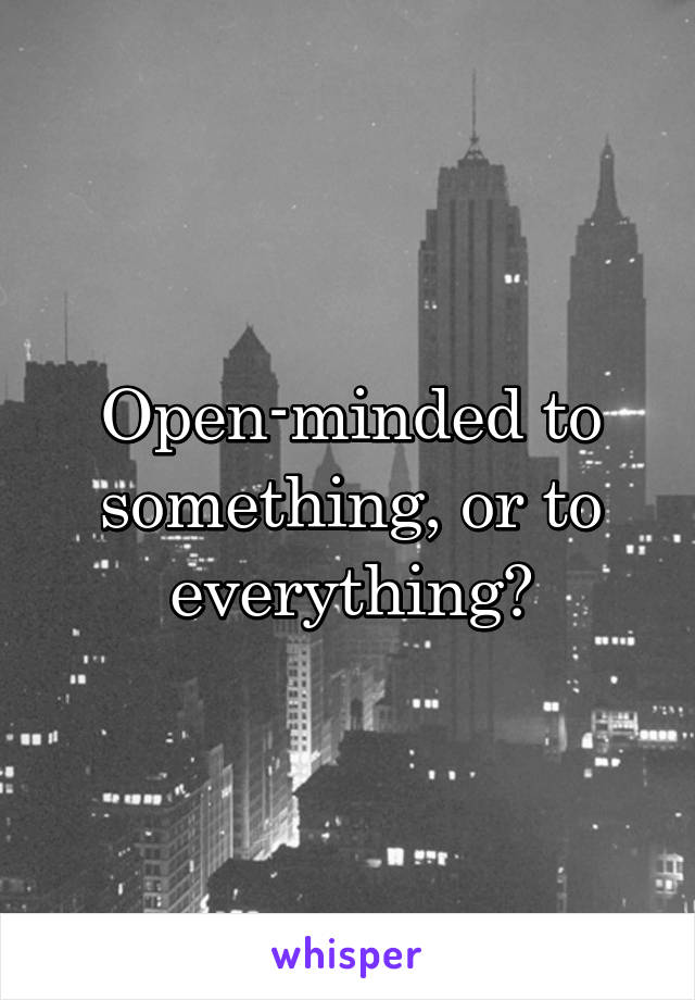 Open-minded to something, or to everything?