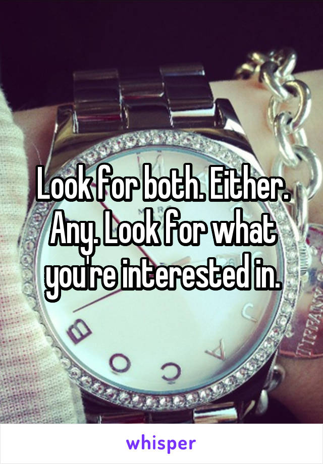 Look for both. Either. Any. Look for what you're interested in.
