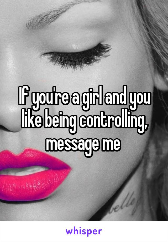 If you're a girl and you like being controlling, message me 