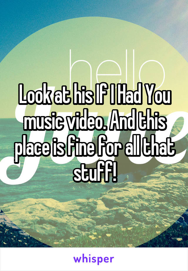 Look at his If I Had You music video. And this place is fine for all that stuff!
