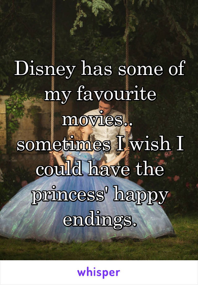 Disney has some of my favourite movies..  sometimes I wish I could have the princess' happy endings.