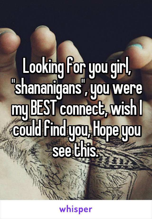 Looking for you girl, "shananigans", you were my BEST connect, wish I could find you, Hope you see this. 