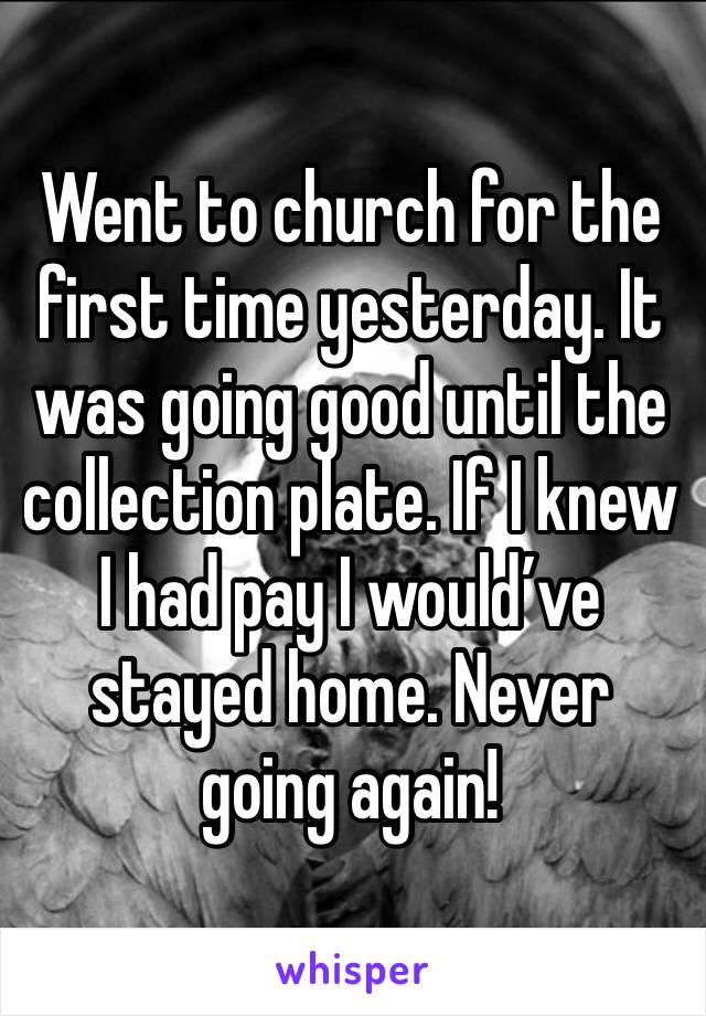 Went to church for the first time yesterday. It was going good until the collection plate. If I knew I had pay I would’ve stayed home. Never going again!