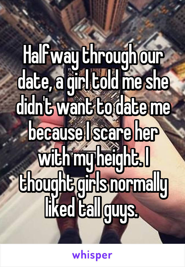 Halfway through our date, a girl told me she didn't want to date me because I scare her with my height. I thought girls normally liked tall guys. 