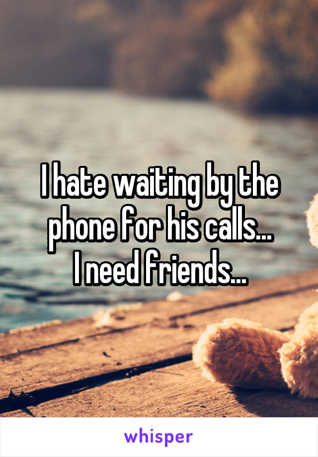 I hate waiting by the phone for his calls...
I need friends...