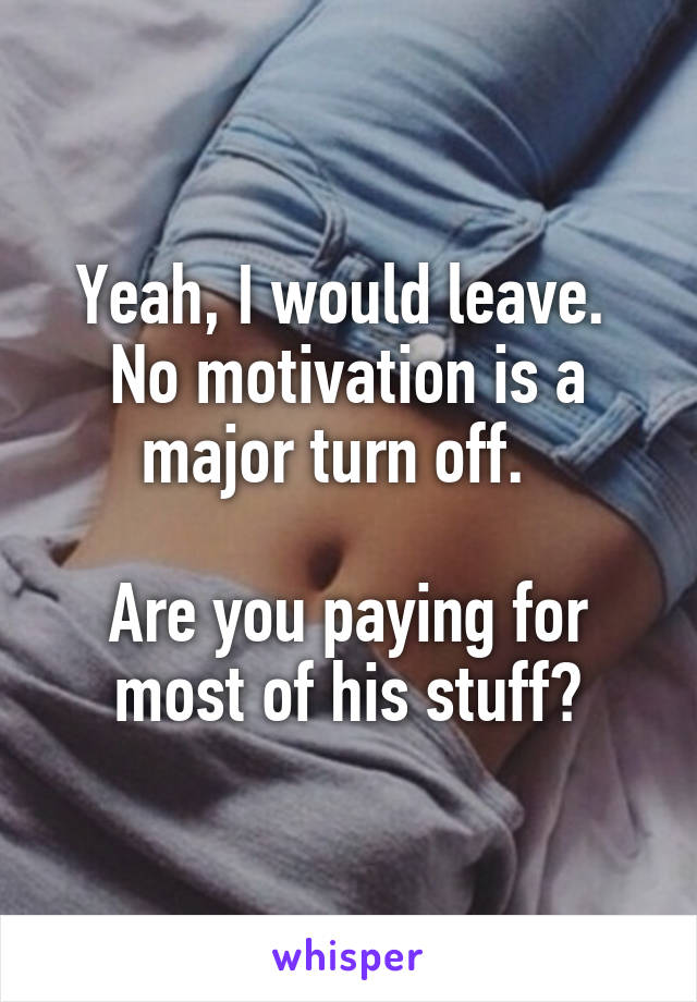 Yeah, I would leave.  No motivation is a major turn off.  

Are you paying for most of his stuff?