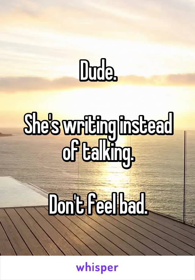 Dude.

She's writing instead of talking.

Don't feel bad.