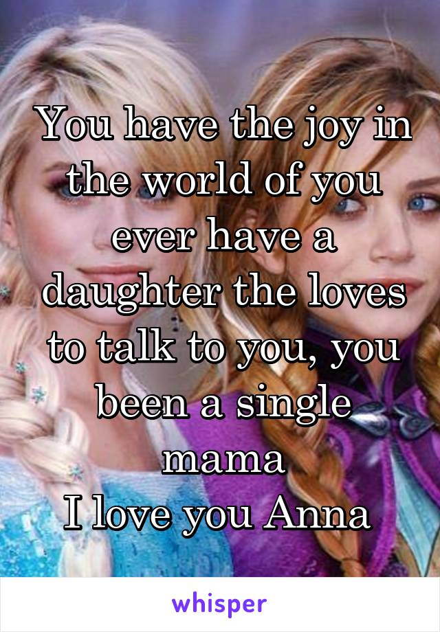 You have the joy in the world of you ever have a daughter the loves to talk to you, you been a single mama
I love you Anna 