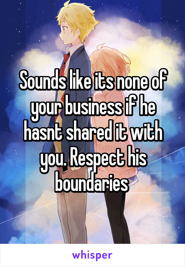 Sounds like its none of your business if he hasnt shared it with you. Respect his boundaries 