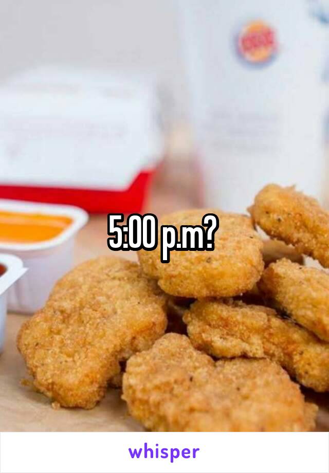 5:00 p.m? 