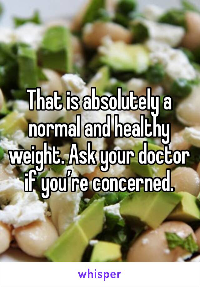 That is absolutely a normal and healthy weight. Ask your doctor if you’re concerned.