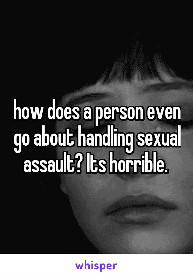 how does a person even go about handling sexual assault? Its horrible. 