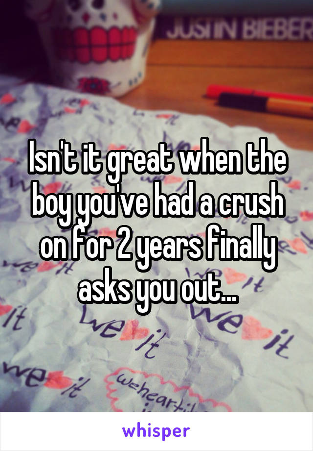 Isn't it great when the boy you've had a crush on for 2 years finally asks you out...