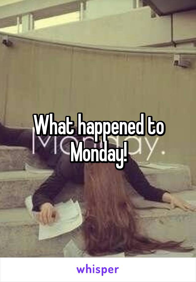 What happened to Monday!