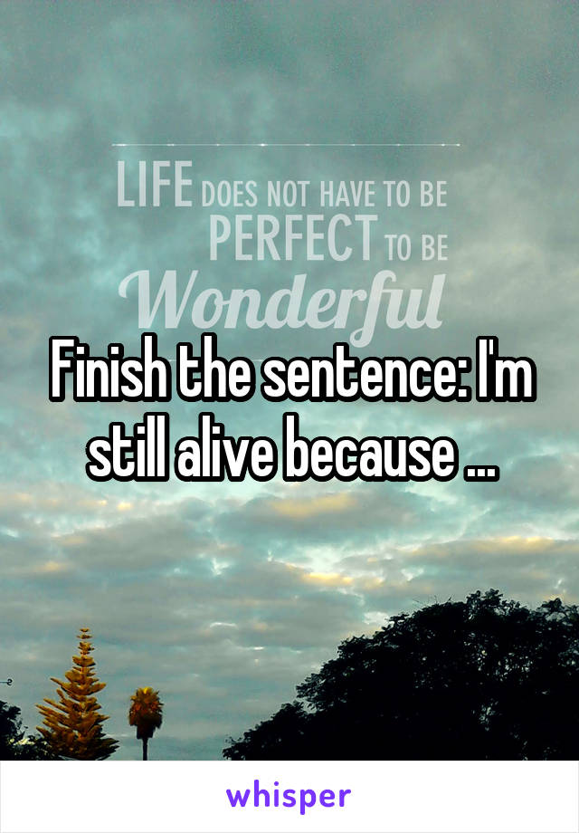 Finish the sentence: I'm still alive because ...