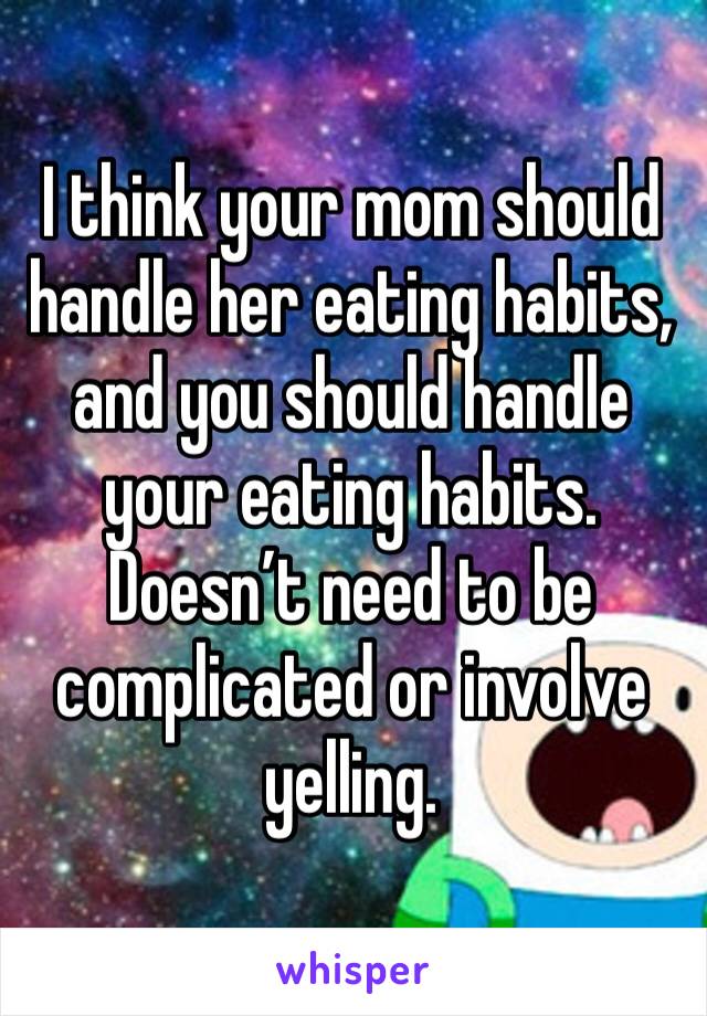 I think your mom should handle her eating habits, and you should handle your eating habits. Doesn’t need to be complicated or involve yelling. 