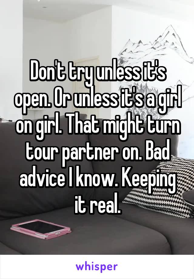 Don't try unless it's open. Or unless it's a girl on girl. That might turn tour partner on. Bad advice I know. Keeping it real.