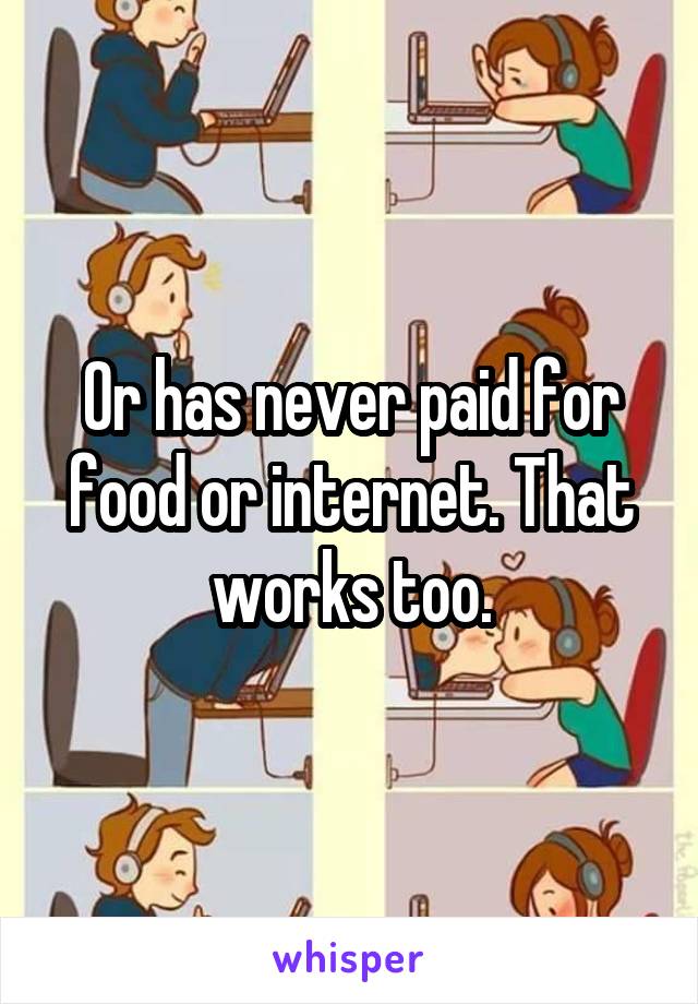 Or has never paid for food or internet. That works too.