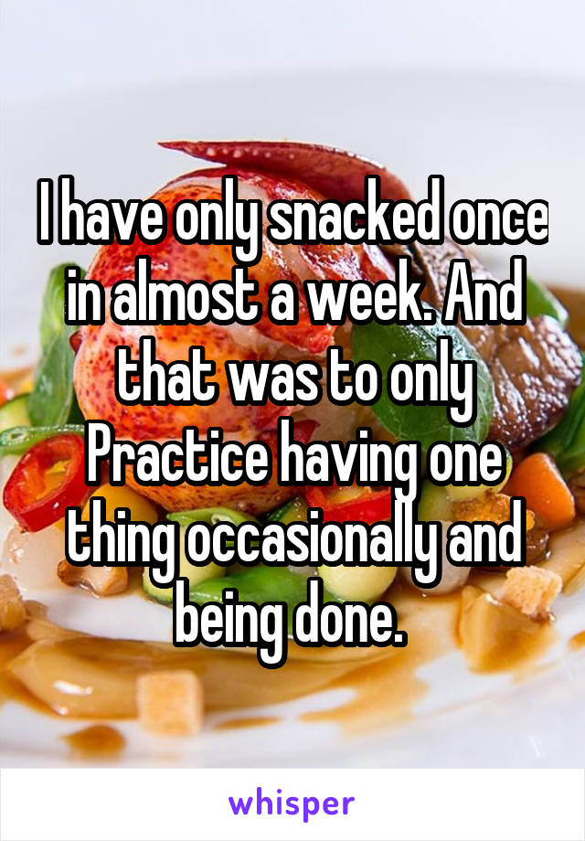 I have only snacked once in almost a week. And that was to only
Practice having one thing occasionally and being done. 