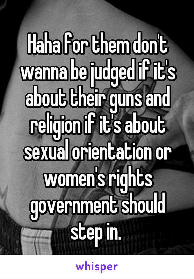 Haha for them don't wanna be judged if it's about their guns and religion if it's about sexual orientation or women's rights government should step in. 