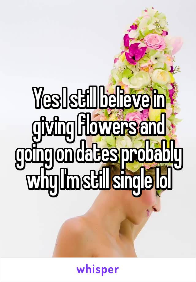 Yes I still believe in giving flowers and going on dates probably why I'm still single lol