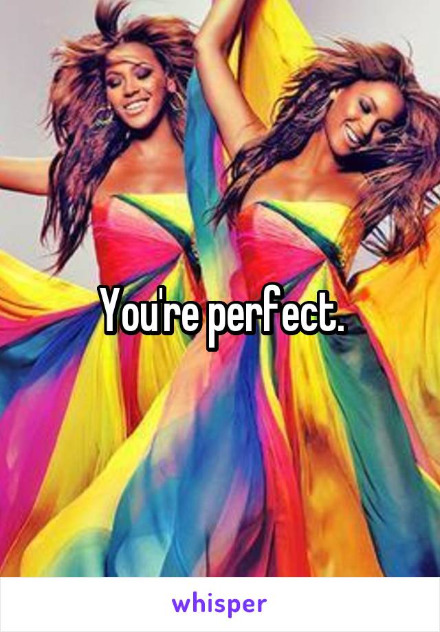 You're perfect.