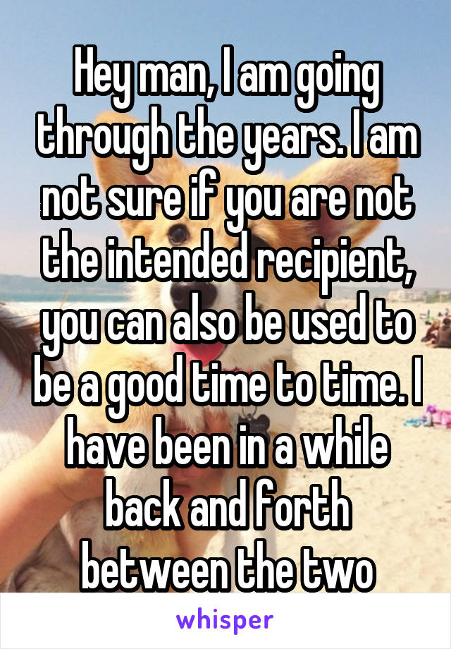 Hey man, I am going through the years. I am not sure if you are not the intended recipient, you can also be used to be a good time to time. I have been in a while back and forth between the two