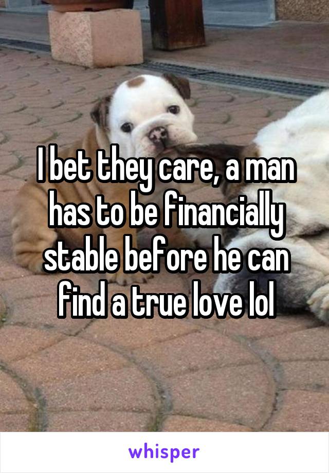 I bet they care, a man has to be financially stable before he can find a true love lol