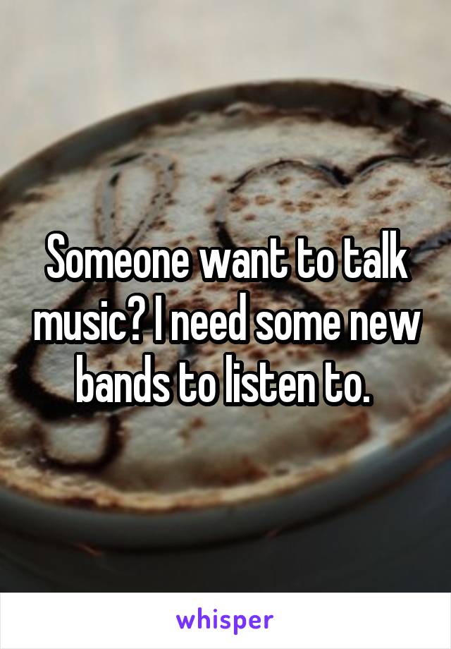 Someone want to talk music? I need some new bands to listen to. 