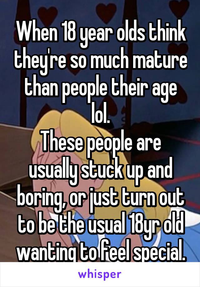 When 18 year olds think they're so much mature than people their age lol.
These people are usually stuck up and boring, or just turn out to be the usual 18yr old wanting to feel special.