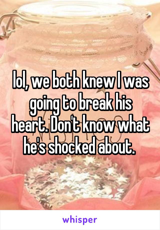 lol, we both knew I was going to break his heart. Don't know what he's shocked about. 