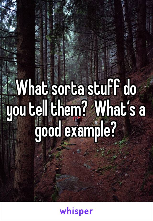 What sorta stuff do you tell them?  What’s a good example?