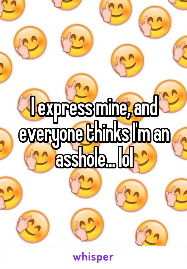 I express mine, and everyone thinks I'm an asshole... lol
