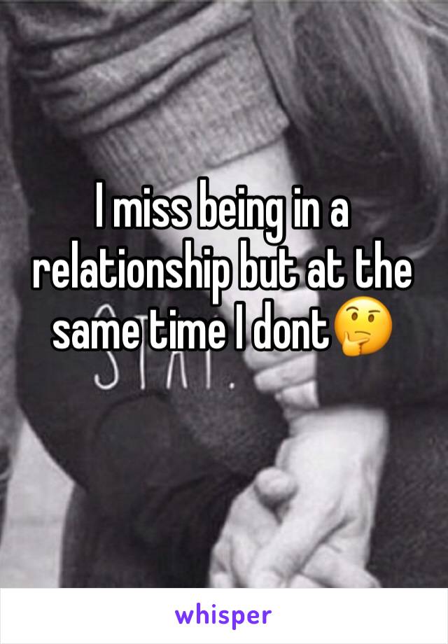 I miss being in a relationship but at the same time I dont🤔