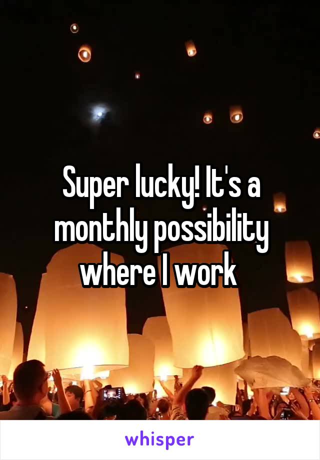 Super lucky! It's a monthly possibility where I work 