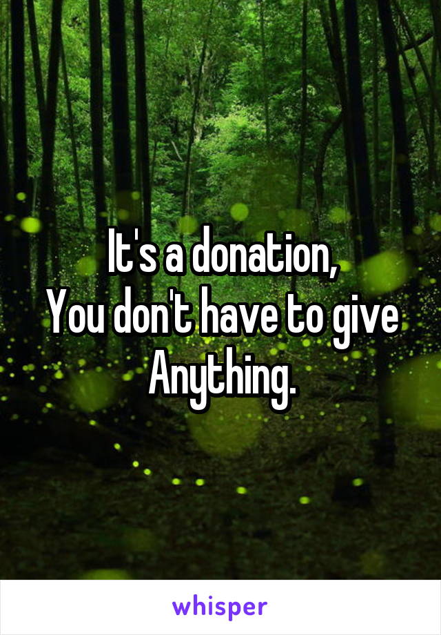 It's a donation,
You don't have to give
Anything.