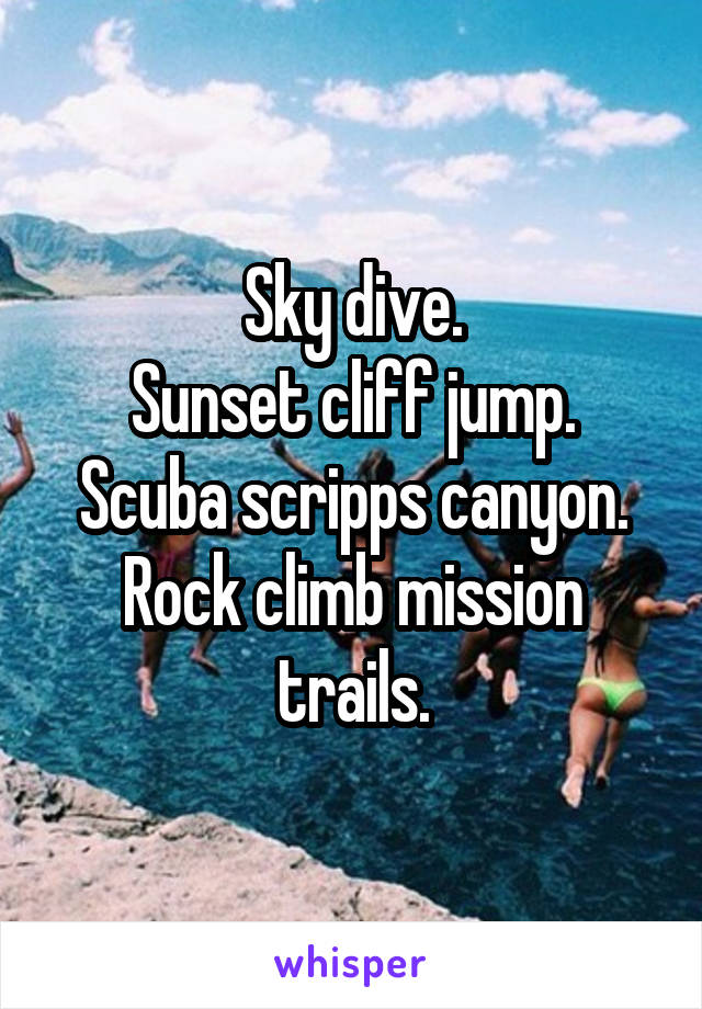 Sky dive.
Sunset cliff jump.
Scuba scripps canyon.
Rock climb mission trails.