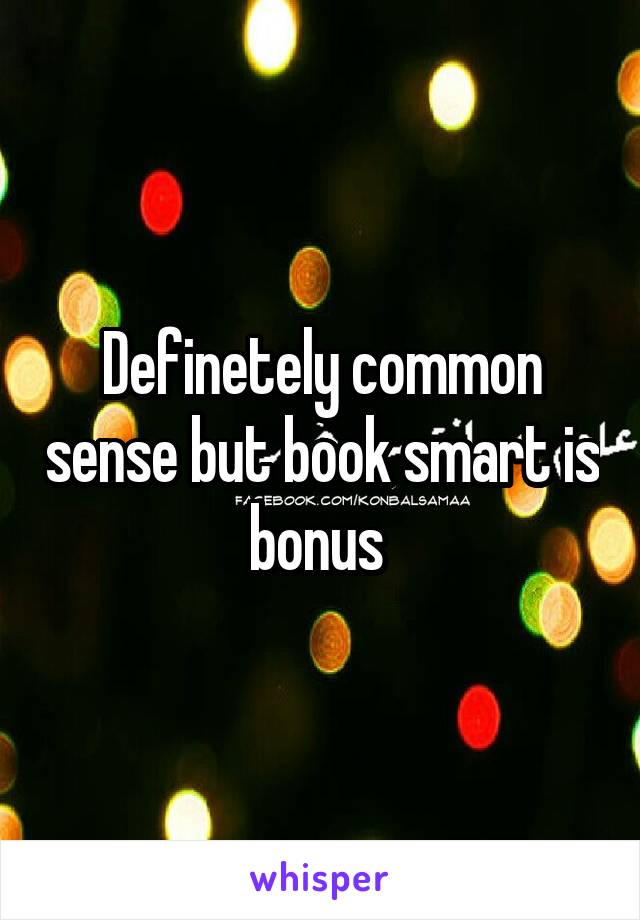 Definetely common sense but book smart is bonus 