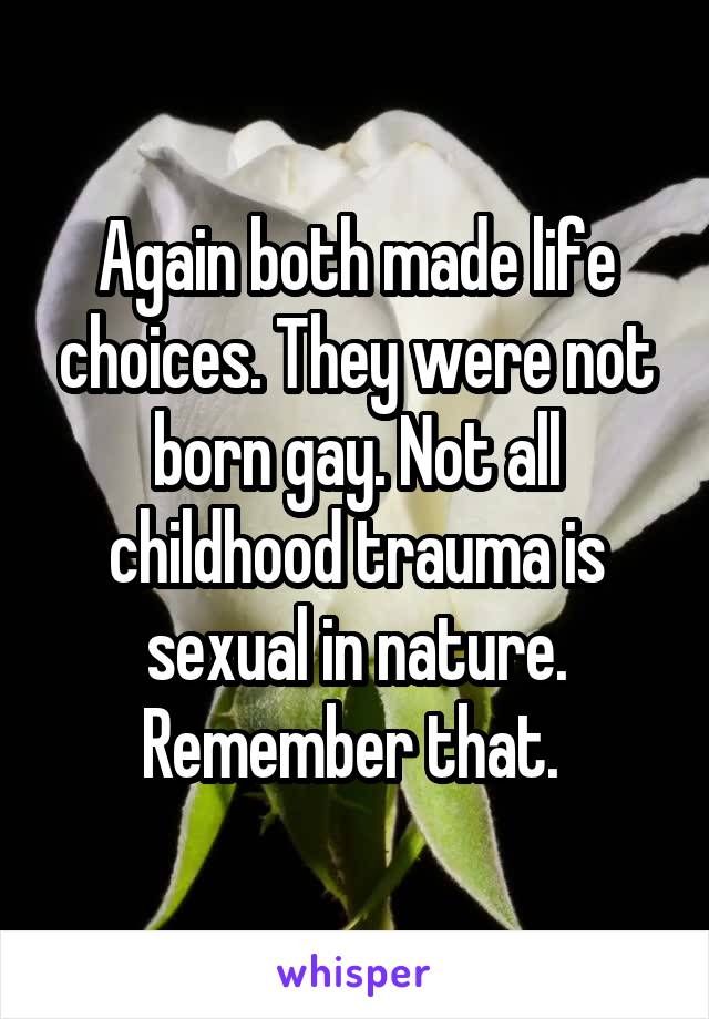 Again both made life choices. They were not born gay. Not all childhood trauma is sexual in nature. Remember that. 