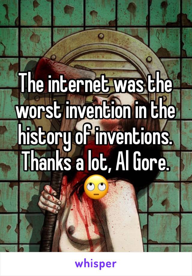 The internet was the worst invention in the history of inventions.
Thanks a lot, Al Gore.
🙄