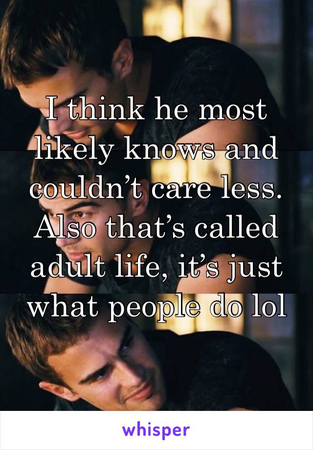 I think he most likely knows and couldn’t care less. 
Also that’s called adult life, it’s just what people do lol 